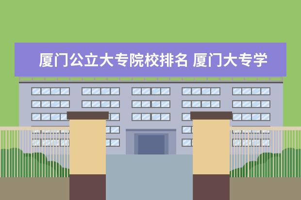 厦门公立大专院校排名 厦门大专学校前十名排行榜