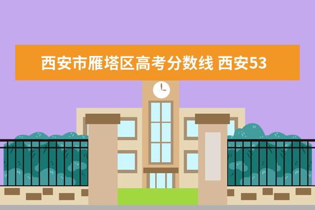 西安市雁塔区高考分数线 西安53中高考升学率是多少