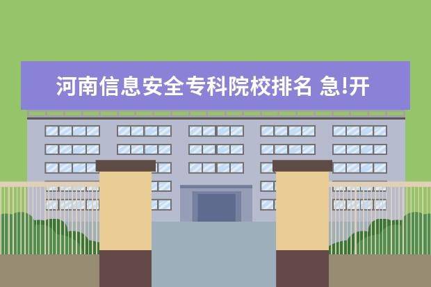 河南信息安全专科院校排名 急!开设信息安全专业的专科院校有哪些?河南省的有哪...
