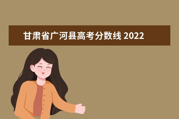 甘肃省广河县高考分数线 2022年甘肃省普通高校招生国家专项、高校专项及地方...