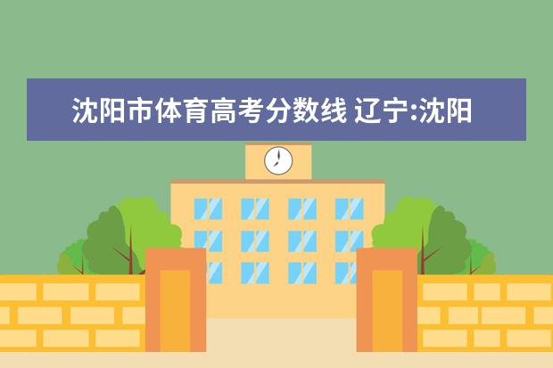 沈阳市体育高考分数线 辽宁:沈阳体育学院2021年本科专业招生章程