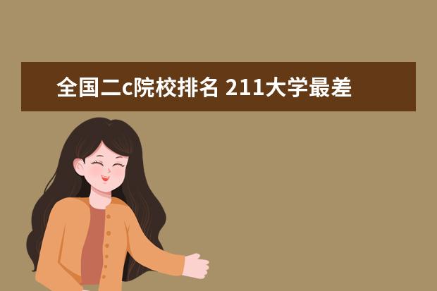 全国二c院校排名 211大学最差的前十名2022-全国最差的211大学是哪个 ...