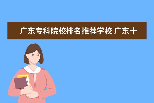 广东专科院校排名推荐学校 广东十大专科学校排名