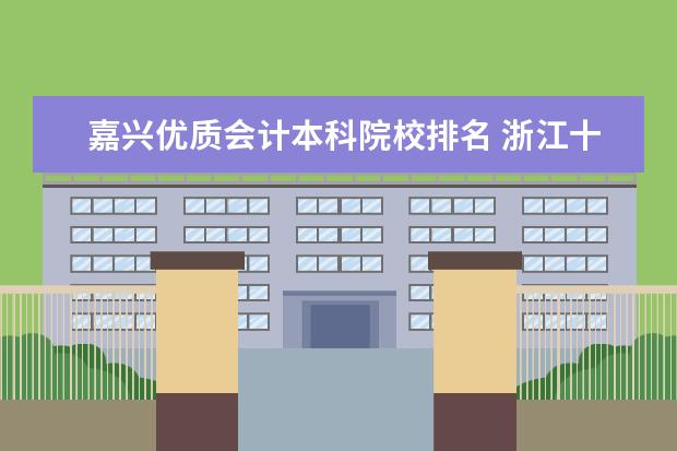 嘉兴优质会计本科院校排名 浙江十大高职学校排名