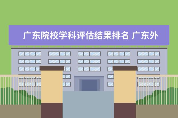 广东院校学科评估结果排名 广东外语外贸大学第五轮大学学科评估排名是哪年出来...