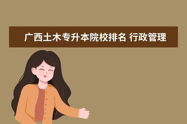 广西土木专升本院校排名 行政管理专业知识点?