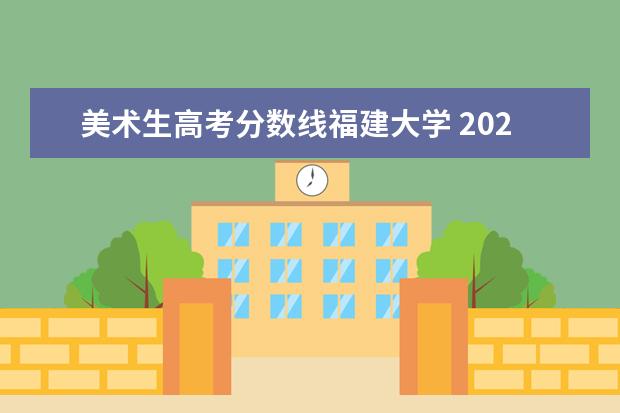 美术生高考分数线福建大学 2020年福建省美术生专业221文化要多少才能上一个大...