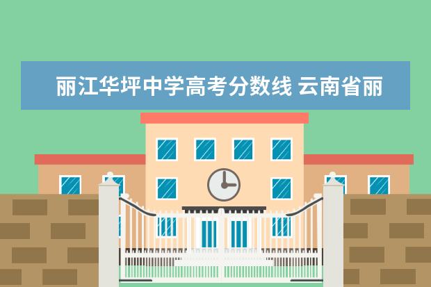 丽江华坪中学高考分数线 云南省丽江市古城、玉龙、永胜、华坪有哪些优质初高...