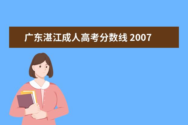 广东湛江成人高考分数线 2007年广东省成人高考录取分数是多少?