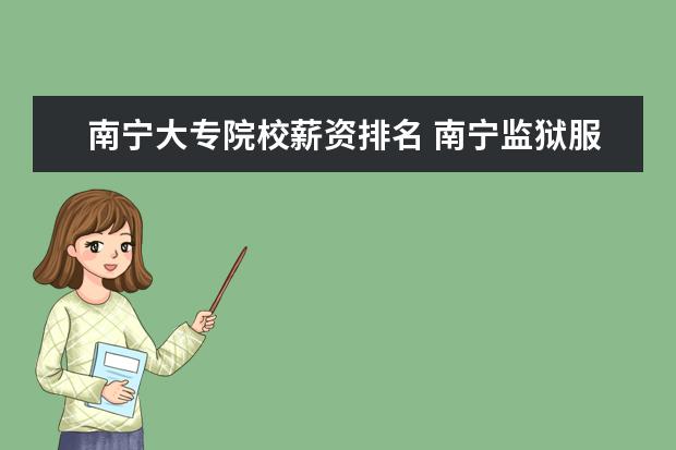 南宁大专院校薪资排名 南宁监狱服刑人员工作有薪资报酬吗?一般按最低的消...