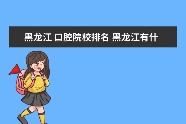 黑龙江 口腔院校排名 黑龙江有什么好的口腔医学专业学校吗?