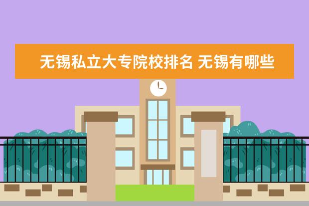 无锡私立大专院校排名 无锡有哪些大专学校?