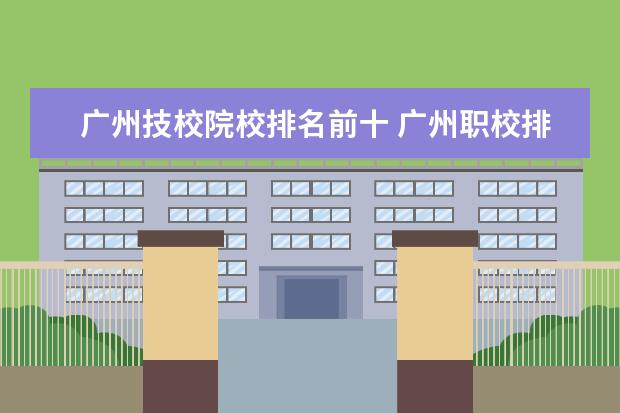 广州技校院校排名前十 广州职校排名前十名学校有哪些?