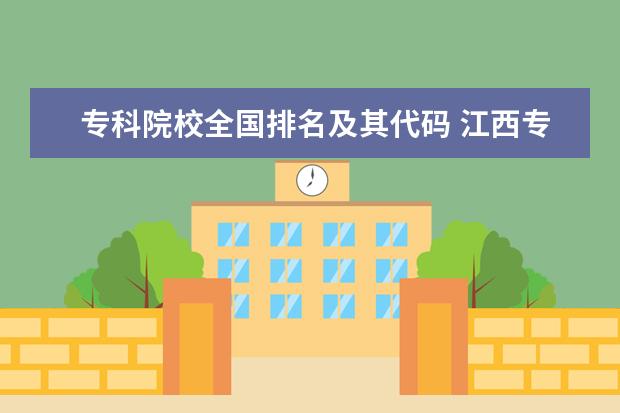 专科院校全国排名及其代码 江西专科有那些学校?代码分别是多少?