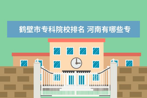 鹤壁市专科院校排名 河南有哪些专科学校