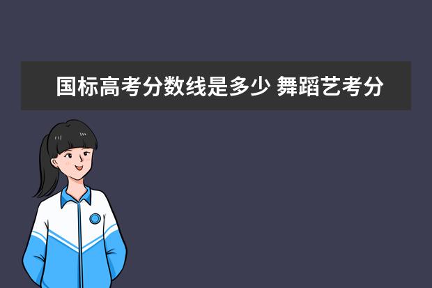 国标高考分数线是多少 舞蹈艺考分数线是多少分?