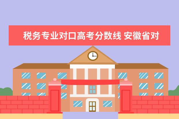 税务专业对口高考分数线 安徽省对口高考有哪些学校可以考的?分数是多少? - ...