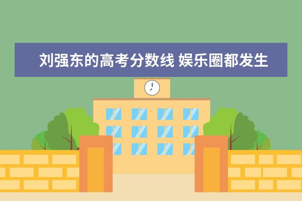 刘强东的高考分数线 娱乐圈都发生过哪些“以为是青铜、其实是王者”的事...