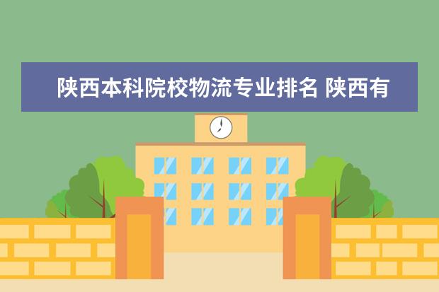 陕西本科院校物流专业排名 陕西有哪些物流公司 大点的