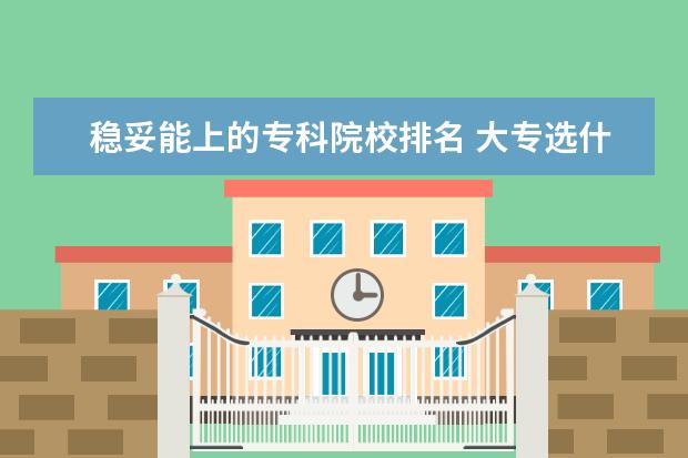 稳妥能上的专科院校排名 大专选什么专业就业前景好