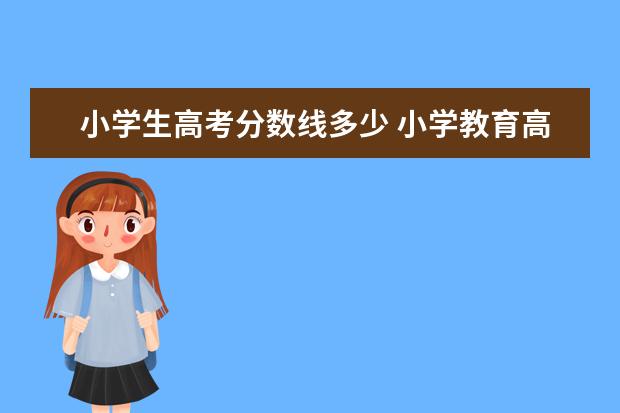 小学生高考分数线多少 小学教育高考要多少分