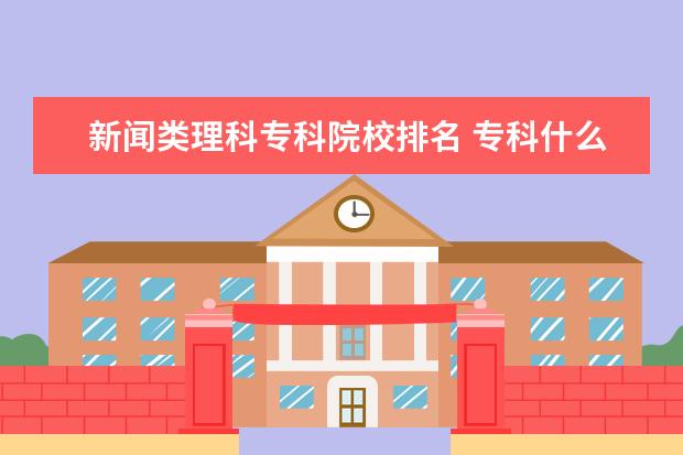 新闻类理科专科院校排名 专科什么专业就业率高