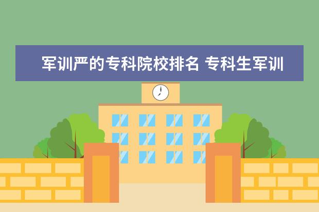军训严的专科院校排名 专科生军训服和本科军训服一样吗?