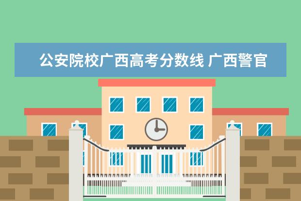 公安院校广西高考分数线 广西警官学院2011录取分数线?