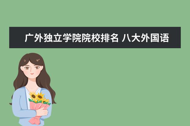 广外独立学院院校排名 八大外国语大学排名