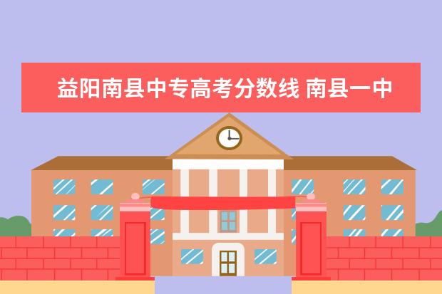 益阳南县中专高考分数线 南县一中录取分数线多少是B+