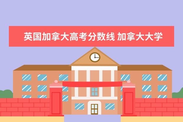 英国加拿大高考分数线 加拿大大学是否要看我的高考成绩吗?有没有分数线之...