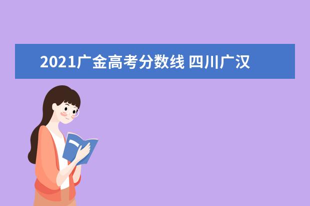 2021广金高考分数线 四川广汉飞行学院是二本吗?录取分数线大概是多少? -...