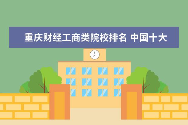 重庆财经工商类院校排名 中国十大财经大学排名