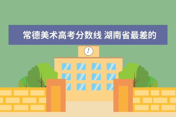 常德美术高考分数线 湖南省最差的专科学校有哪些?分数线最底的是? - 百...