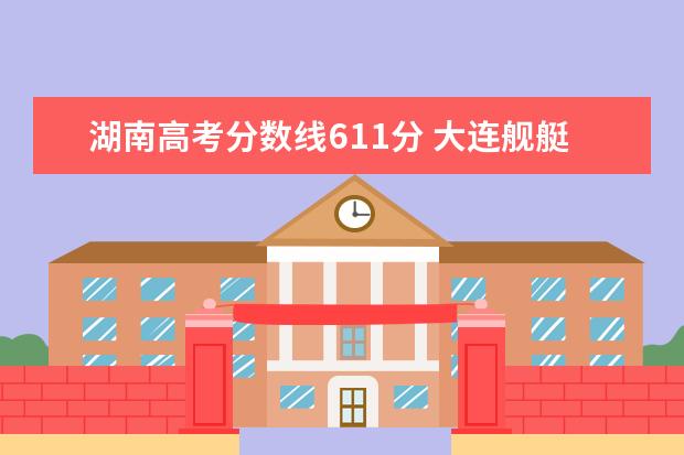 湖南高考分数线611分 大连舰艇学院2021年高考录取分数线