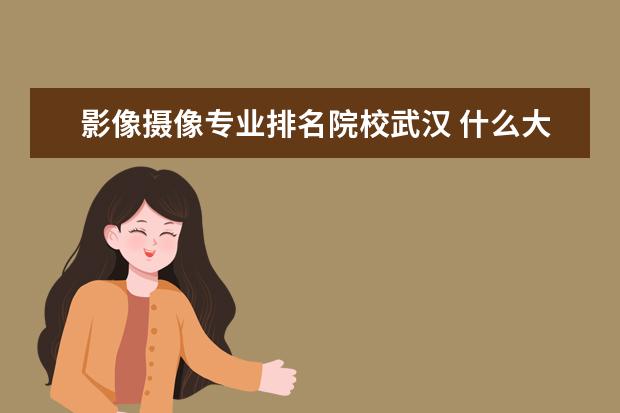 影像摄像专业排名院校武汉 什么大学有摄影专业?