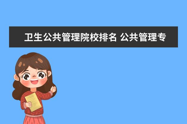 卫生公共管理院校排名 公共管理专业全国学科评估排名怎么样?公共管理专业...