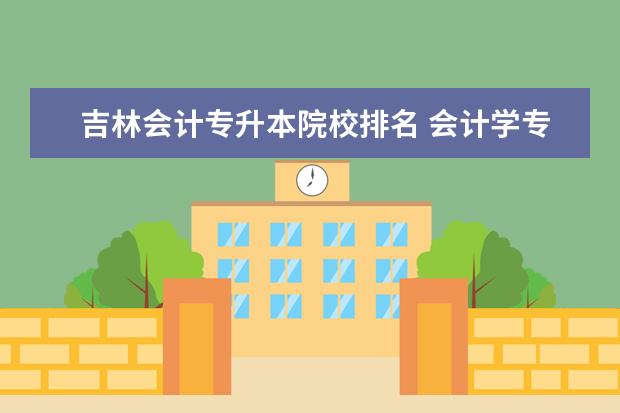 吉林会计专升本院校排名 会计学专升本最好报考哪所大学?