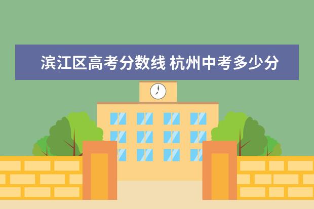 滨江区高考分数线 杭州中考多少分能上普高