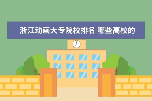 浙江动画大专院校排名 哪些高校的动画专业比较强?