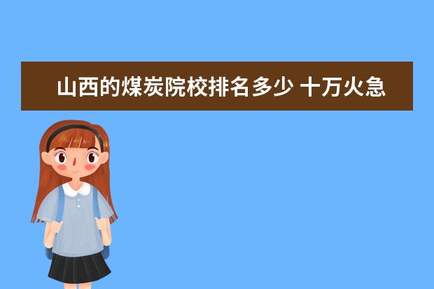 山西的煤炭院校排名多少 十万火急!山西煤炭职业技术学院怎么样
