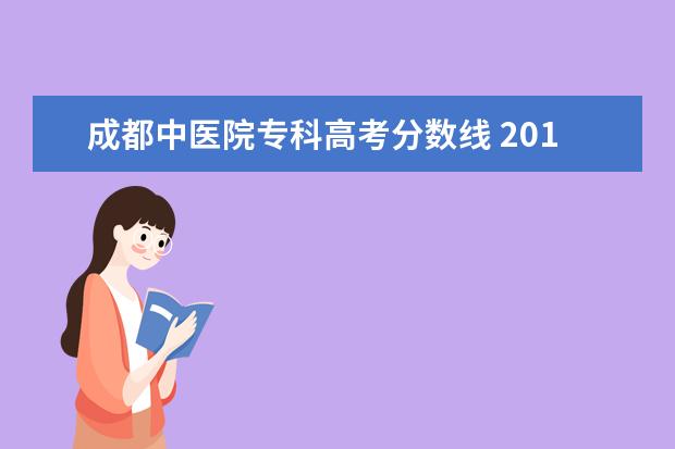 成都中医院专科高考分数线 2019年成都中医药大学专科分数线