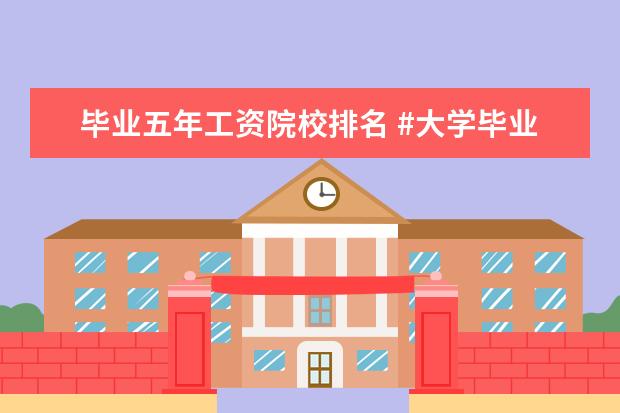 毕业五年工资院校排名 #大学毕业生工资收入排行榜#