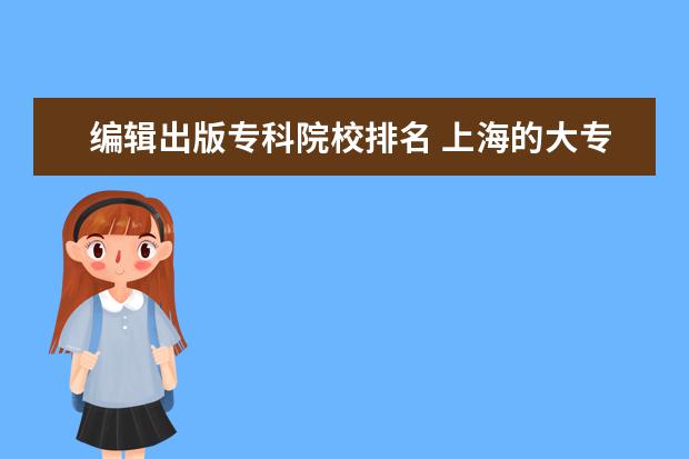 编辑出版专科院校排名 上海的大专院校排名