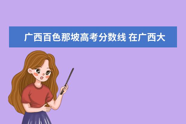 广西百色那坡高考分数线 在广西大化县高考总分多少能进清华大学?