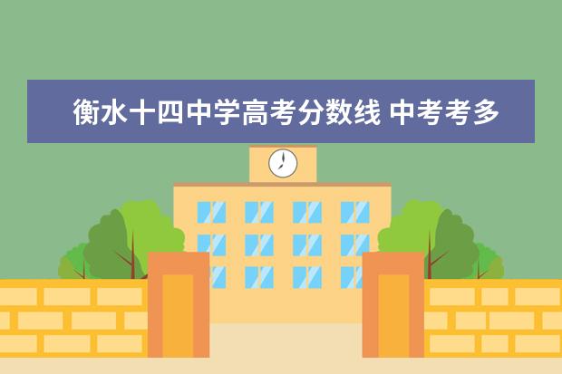 衡水十四中学高考分数线 中考考多少分能上衡水中学?中考总分多少?