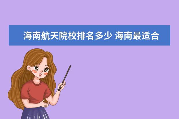 海南航天院校排名多少 海南最适合居住地排名