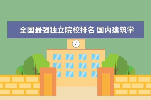 全国最强独立院校排名 国内建筑学最强的几所高校有哪些?