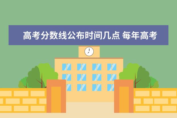高考分数线公布时间几点 每年高考后,各大学的分数线什么时候公布?