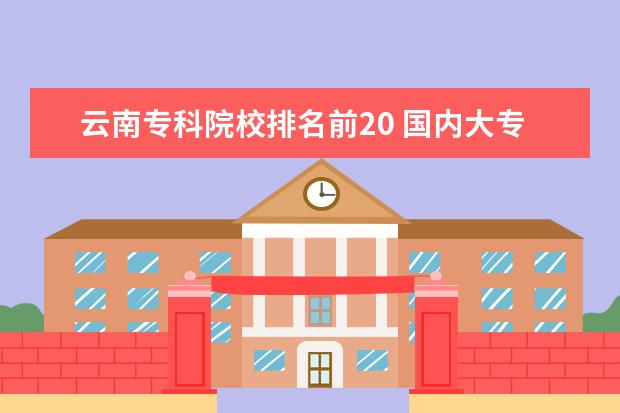 云南专科院校排名前20 国内大专排名前十位的院校